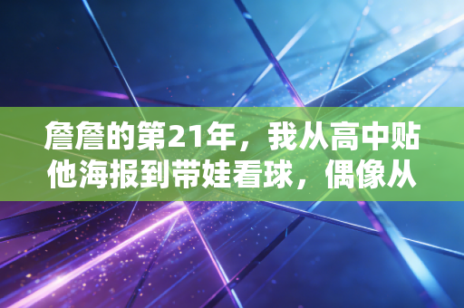 詹詹的第21年,我从高中贴他海报到带娃看球,偶像从来都是青春里的隐形伙伴 詹詹的第21年,我从高中贴他海报到带娃看球,偶像从来都是青春里的隐形伙伴