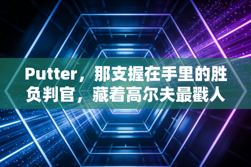 Putter，那支握在手里的胜负判官，藏着高尔夫最戳人的人生哲学