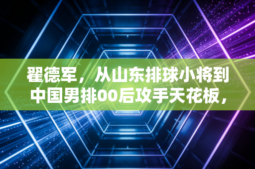 翟德军,从山东排球小将到中国男排00后攻手天花板,他的热血里藏着最接地气的排球梦 翟德军,从山东排球小将到中国男排00后攻手天花板,他的热血里藏着最接地气的排球梦