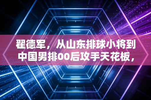 翟德军,从山东排球小将到中国男排00后攻手天花板,他的热血里藏着最接地气的排球梦 翟德军,从山东排球小将到中国男排00后攻手天花板,他的热血里藏着最接地气的排球梦