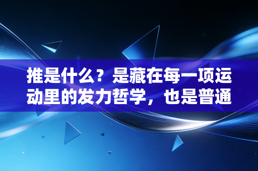 详细阅读:推是什么?是藏在每一项运动里的发力哲学,也是普通人突破自我的底层逻辑 推是什么?是藏在每一项运动里的发力哲学,也是普通人突破自我的底层逻辑