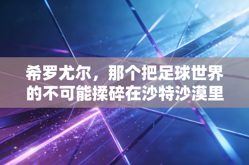 详细阅读:希罗尤尔,那个把足球世界的不可能揉碎在沙特沙漠里的普通人 希罗尤尔,那个把足球世界的不可能揉碎在沙特沙漠里的普通人