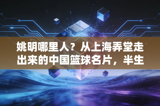 姚明哪里人?从上海弄堂走出来的中国篮球名片,半生都扎根在体育热土 姚明哪里人?从上海弄堂走出来的中国篮球名片,半生都扎根在体育热土