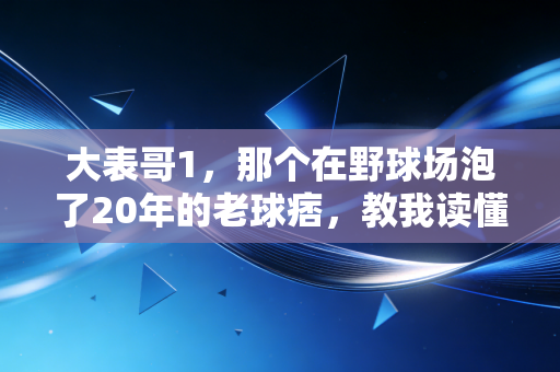 大表哥1,那个在野球场泡了20年的老球痞,教我读懂了普通人的体育真谛 大表哥1,那个在野球场泡了20年的老球痞,教我读懂了普通人的体育真谛