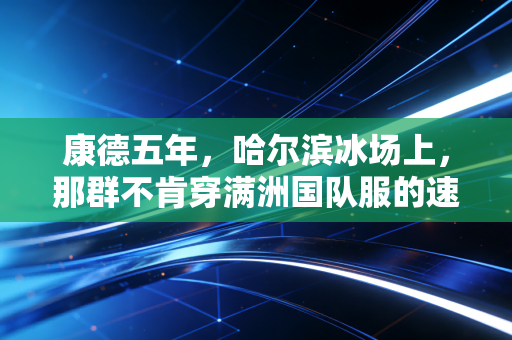 康德五年,哈尔滨冰场上,那群不肯穿满洲国队服的速滑少年 康德五年,哈尔滨冰场上,那群不肯穿满洲国队服的速滑少年
