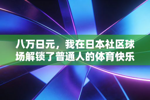 八万日元,我在日本社区球场解锁了普通人的体育快乐密码 八万日元,我在日本社区球场解锁了普通人的体育快乐密码