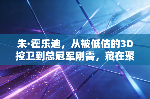 朱·霍乐迪,从被低估的3D控卫到总冠军刚需,藏在聚光灯外的人生才是真的酷 朱·霍乐迪,从被低估的3D控卫到总冠军刚需,藏在聚光灯外的人生才是真的酷