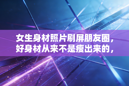 女生身材照片刷屏朋友圈,好身材从来不是瘦出来的,是练出来的底气 女生身材照片刷屏朋友圈,好身材从来不是瘦出来的,是练出来的底气