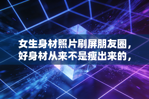 女生身材照片刷屏朋友圈,好身材从来不是瘦出来的,是练出来的底气 女生身材照片刷屏朋友圈,好身材从来不是瘦出来的,是练出来的底气