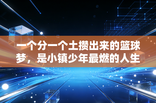 一个分一个土攒出来的篮球梦,是小镇少年最燃的人生注脚 一个分一个土攒出来的篮球梦,是小镇少年最燃的人生注脚
