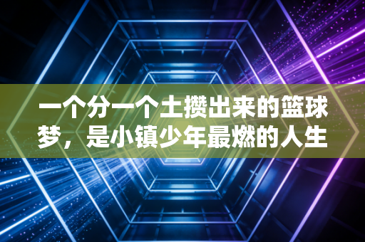 一个分一个土攒出来的篮球梦,是小镇少年最燃的人生注脚 一个分一个土攒出来的篮球梦,是小镇少年最燃的人生注脚