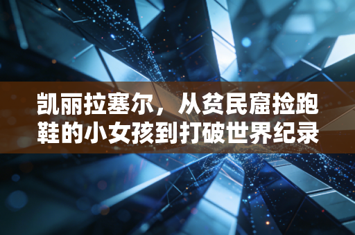 凯丽拉塞尔,从贫民窟捡跑鞋的小女孩到打破世界纪录,她活成了普通人最想成为的样子 凯丽拉塞尔,从贫民窟捡跑鞋的小女孩到打破世界纪录,她活成了普通人最想成为的样子