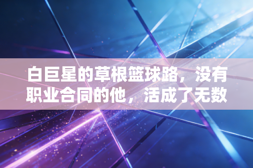 白巨星的草根篮球路,没有职业合同的他,活成了无数球友的青春样本 白巨星的草根篮球路,没有职业合同的他,活成了无数球友的青春样本