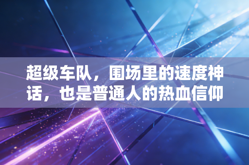 超级车队，围场里的速度神话，也是普通人的热血信仰