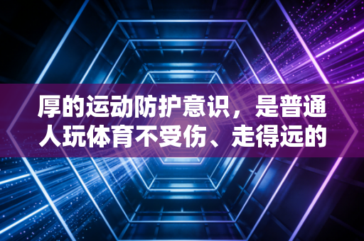 厚的运动防护意识，是普通人玩体育不受伤、走得远的最大底气