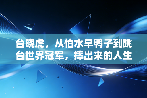 台晓虎,从怕水旱鸭子到跳台世界冠军,摔出来的人生从来没有白走的路 台晓虎,从怕水旱鸭子到跳台世界冠军,摔出来的人生从来没有白走的路