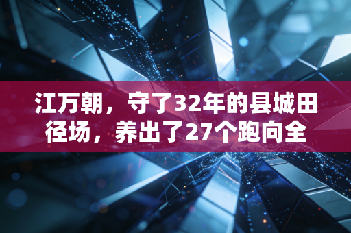 详细阅读:江万朝,守了32年的县城田径场,养出了27个跑向全国的山里娃 江万朝,守了32年的县城田径场,养出了27个跑向全国的山里娃