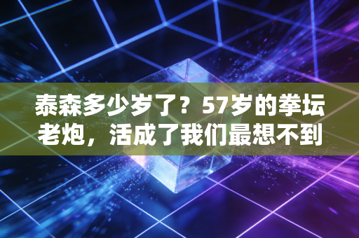 详细阅读:泰森多少岁了?57岁的拳坛老炮,活成了我们最想不到的样子 泰森多少岁了?57岁的拳坛老炮,活成了我们最想不到的样子