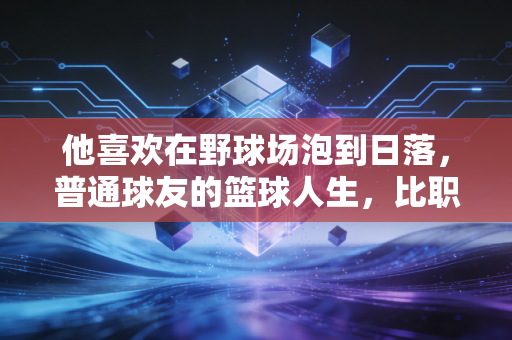 详细阅读:他喜欢在野球场泡到日落,普通球友的篮球人生,比职业赛场更戳人 他喜欢在野球场泡到日落,普通球友的篮球人生,比职业赛场更戳人