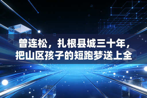 曾连松,扎根县城三十年,把山区孩子的短跑梦送上全国赛道 曾连松,扎根县城三十年,把山区孩子的短跑梦送上全国赛道