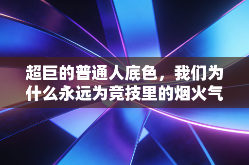 超巨的普通人底色,我们为什么永远为竞技里的烟火气动容 超巨的普通人底色,我们为什么永远为竞技里的烟火气动容