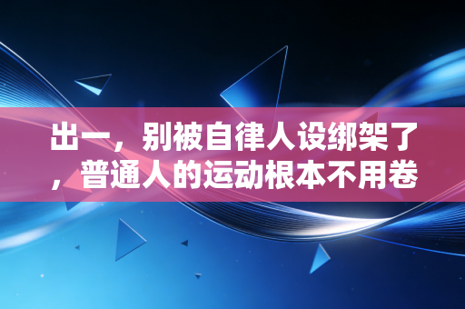 出一,别被自律人设绑架了,普通人的运动根本不用卷到拿命拼 出一,别被自律人设绑架了,普通人的运动根本不用卷到拿命拼