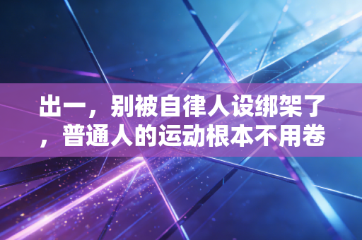出一,别被自律人设绑架了,普通人的运动根本不用卷到拿命拼 出一,别被自律人设绑架了,普通人的运动根本不用卷到拿命拼