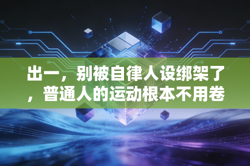 出一，别被自律人设绑架了，普通人的运动根本不用卷到拿命拼