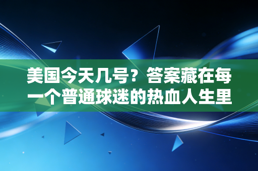 美国今天几号?答案藏在每一个普通球迷的热血人生里 美国今天几号?答案藏在每一个普通球迷的热血人生里