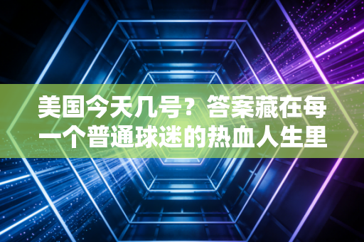 美国今天几号?答案藏在每一个普通球迷的热血人生里 美国今天几号?答案藏在每一个普通球迷的热血人生里