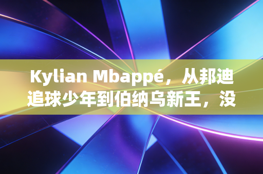 Kylian Mbappé,从邦迪追球少年到伯纳乌新王,没人能定义他的人生边界 Kylian Mbappé,从邦迪追球少年到伯纳乌新王,没人能定义他的人生边界