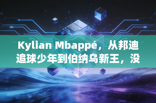 Kylian Mbappé，从邦迪追球少年到伯纳乌新王，没人能定义他的人生边界