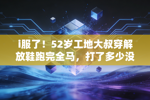 i服了！52岁工地大叔穿解放鞋跑完全马，打了多少没空运动人的脸
