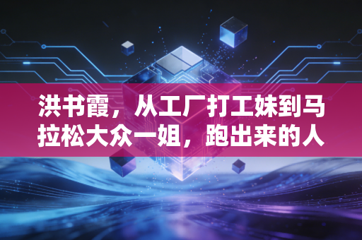 洪书霞，从工厂打工妹到马拉松大众一姐，跑出来的人生没有天花板