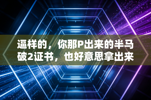 逼样的，你那P出来的半马破2证书，也好意思拿出来当大神人设？
