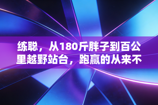 练聪,从180斤胖子到百公里越野站台,跑赢的从来不是别人是过去的自己 练聪,从180斤胖子到百公里越野站台,跑赢的从来不是别人是过去的自己