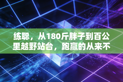 练聪,从180斤胖子到百公里越野站台,跑赢的从来不是别人是过去的自己 练聪,从180斤胖子到百公里越野站台,跑赢的从来不是别人是过去的自己