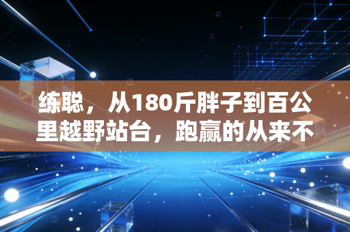 练聪，从180斤胖子到百公里越野站台，跑赢的从来不是别人是过去的自己