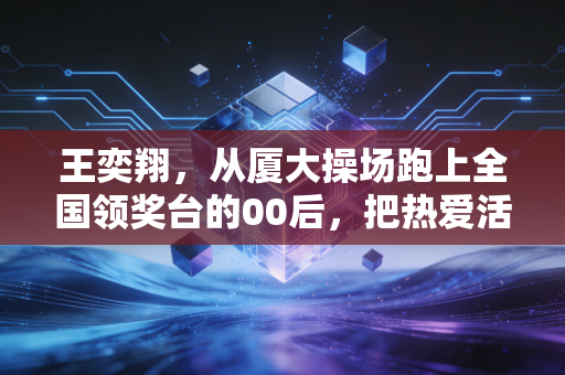王奕翔，从厦大操场跑上全国领奖台的00后，把热爱活成了普通人的参照系
