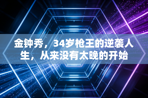 金钟秀,34岁枪王的逆袭人生,从来没有太晚的开始 金钟秀,34岁枪王的逆袭人生,从来没有太晚的开始