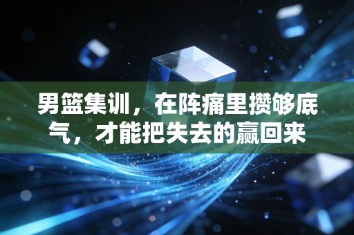 详细阅读:男篮集训,在阵痛里攒够底气,才能把失去的赢回来 男篮集训,在阵痛里攒够底气,才能把失去的赢回来