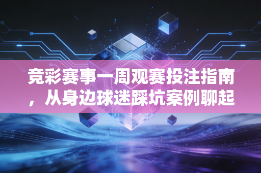 竞彩赛事一周观赛投注指南,从身边球迷踩坑案例聊起,怎么理性玩才不翻车 竞彩赛事一周观赛投注指南,从身边球迷踩坑案例聊起,怎么理性玩才不翻车
