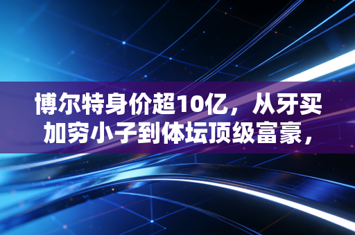 博尔特身价超10亿，从牙买加穷小子到体坛顶级富豪，飞人的人生比百米赛道还精彩