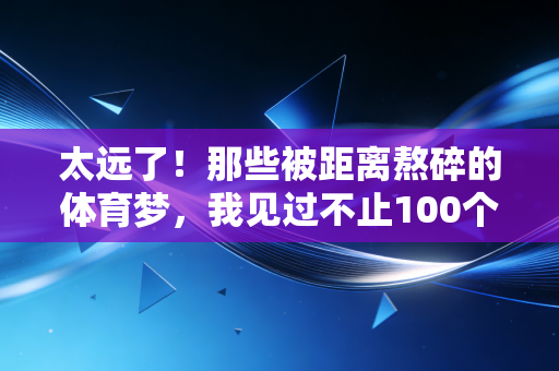 太远了!那些被距离熬碎的体育梦,我见过不止100个 太远了!那些被距离熬碎的体育梦,我见过不止100个