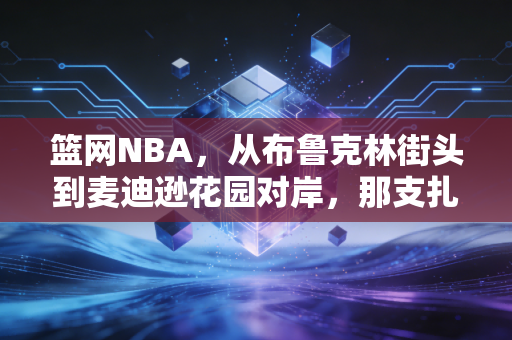 篮网NBA,从布鲁克林街头到麦迪逊花园对岸,那支扎进纽约客生活的篮球军团 篮网NBA,从布鲁克林街头到麦迪逊花园对岸,那支扎进纽约客生活的篮球军团