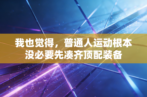 我也觉得,普通人运动根本没必要先凑齐顶配装备 我也觉得,普通人运动根本没必要先凑齐顶配装备