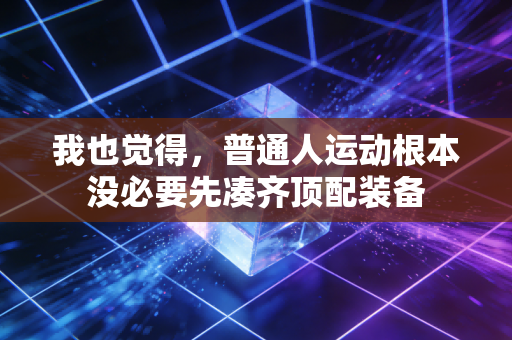 我也觉得,普通人运动根本没必要先凑齐顶配装备 我也觉得,普通人运动根本没必要先凑齐顶配装备