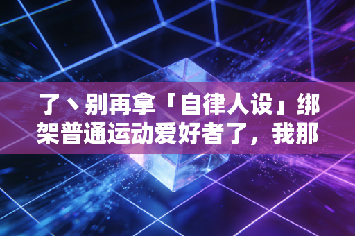 了丶别再拿「自律人设」绑架普通运动爱好者了,我那跑半马跑废膝盖的同事,给所有人提了个醒 了丶别再拿「自律人设」绑架普通运动爱好者了,我那跑半马跑废膝盖的同事,给所有人提了个醒