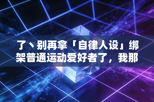 了丶别再拿「自律人设」绑架普通运动爱好者了,我那跑半马跑废膝盖的同事,给所有人提了个醒 了丶别再拿「自律人设」绑架普通运动爱好者了,我那跑半马跑废膝盖的同事,给所有人提了个醒