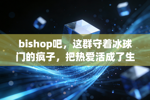 bishop吧,这群守着冰球门的疯子,把热爱活成了生活的B面 bishop吧,这群守着冰球门的疯子,把热爱活成了生活的B面